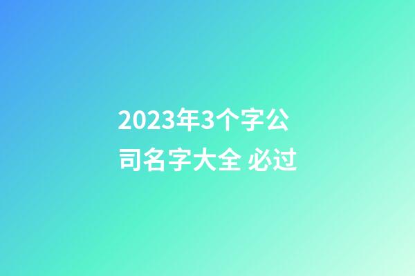 2023年3个字公司名字大全 必过